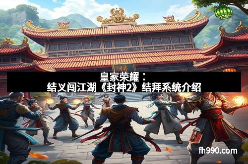 皇家荣耀：结义闯江湖《封神2》结拜系统介绍